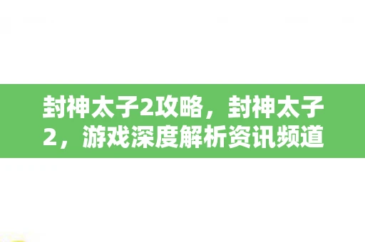 封神太子2攻略，封神太子2，游戏深度解析资讯频道