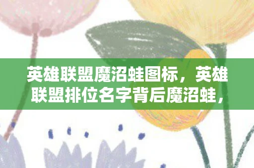 英雄联盟魔沼蛙图标,英雄联盟排位名字背后魔沼蛙,揭秘魔沼蛙背后的排位新奥秘 英雄联盟魔沼蛙图标,英雄联盟排位名字背后魔沼蛙,揭秘魔沼蛙背后的排位新奥秘