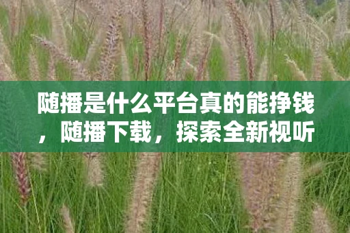 随播是什么平台真的能挣钱,随播下载,探索全新视听体验,随播安卓v4.3.67官方版等你来体验 随播是什么平台真的能挣钱,随播下载,探索全新视听体验,随播安卓v4.3.67官方版等你来体验