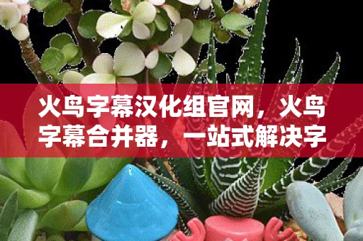 火鸟字幕汉化组官网,火鸟字幕合并器,一站式解决字幕处理问题 火鸟字幕汉化组官网,火鸟字幕合并器,一站式解决字幕处理问题