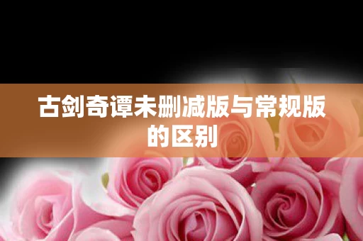古剑奇谭未删减版与常规版的区别图片