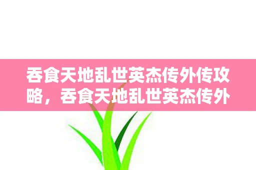 吞食天地乱世英杰传外传攻略，吞食天地乱世英杰传外传下载指南