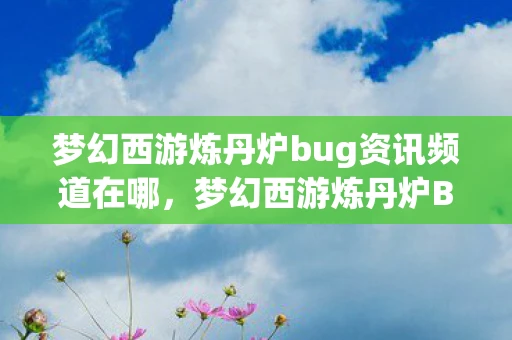 梦幻西游炼丹炉bug资讯频道在哪,梦幻西游炼丹炉Bug资讯频道 梦幻西游炼丹炉bug资讯频道在哪,梦幻西游炼丹炉Bug资讯频道