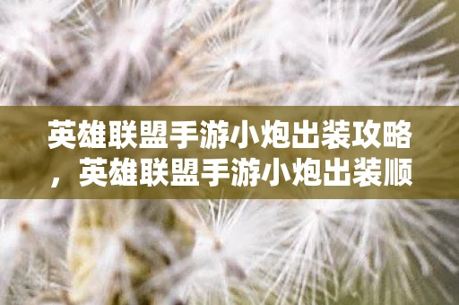 英雄联盟手游小炮出装攻略,英雄联盟手游小炮出装顺序详解 英雄联盟手游小炮出装攻略,英雄联盟手游小炮出装顺序详解