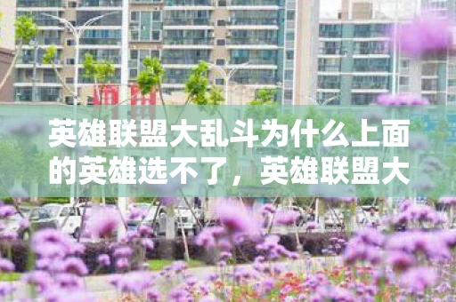 英雄联盟大乱斗为什么上面的英雄选不了,英雄联盟大乱斗选不了英雄的问题解析 英雄联盟大乱斗为什么上面的英雄选不了,英雄联盟大乱斗选不了英雄的问题解析