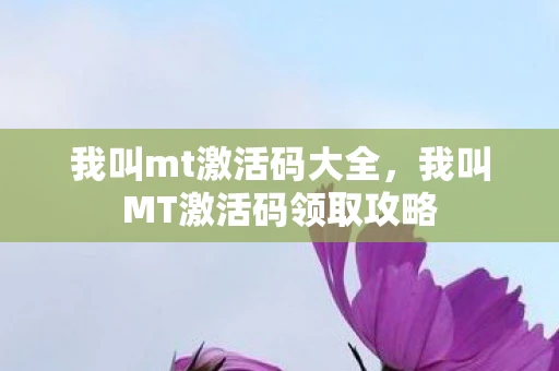 我叫mt激活码大全，我叫MT激活码领取攻略