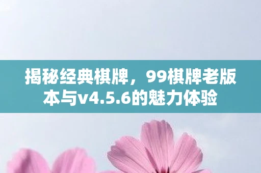 揭秘经典棋牌，99棋牌老版本与v4.5.6的魅力体验