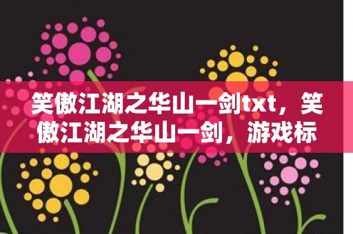 笑傲江湖之华山一剑txt,笑傲江湖之华山一剑,游戏标题深度解析 笑傲江湖之华山一剑txt,笑傲江湖之华山一剑,游戏标题深度解析