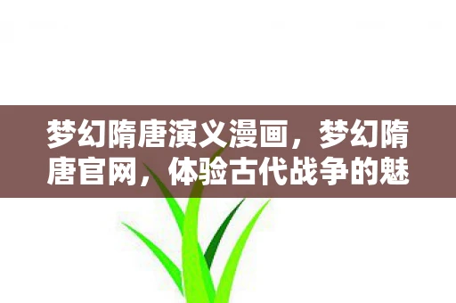 梦幻隋唐演义漫画，梦幻隋唐官网，体验古代战争的魅力