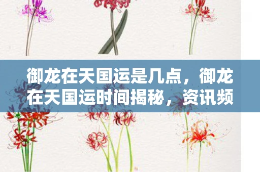 御龙在天国运是几点，御龙在天国运时间揭秘，资讯频道带您掌握最新动态