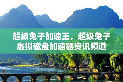 超级兔子加速王,超级兔子虚拟磁盘加速器资讯频道 超级兔子加速王,超级兔子虚拟磁盘加速器资讯频道