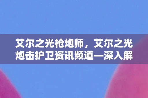 艾尔之光枪炮师,艾尔之光炮击护卫资讯频道—深入解析炮击护卫的技能特性与实战应用 艾尔之光枪炮师,艾尔之光炮击护卫资讯频道—深入解析炮击护卫的技能特性与实战应用
