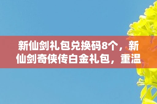 新仙剑礼包兑换码8个，新仙剑奇侠传白金礼包，重温仙侠世界的盛宴
