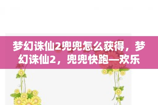 梦幻诛仙2兜兜怎么获得，梦幻诛仙2，兜兜快跑—欢乐竞速，仙侠世界中的极速冒险