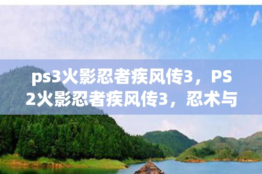 ps3火影忍者疾风传3，PS2火影忍者疾风传3，忍术与冒险的究极之战