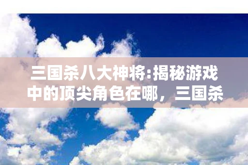 三国杀八大神将:揭秘游戏中的顶尖角色在哪，三国杀八大神将，揭秘游戏中的顶尖角色