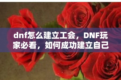 dnf怎么建立工会,DNF玩家必看,如何成功建立自己的工会 dnf怎么建立工会,DNF玩家必看,如何成功建立自己的工会