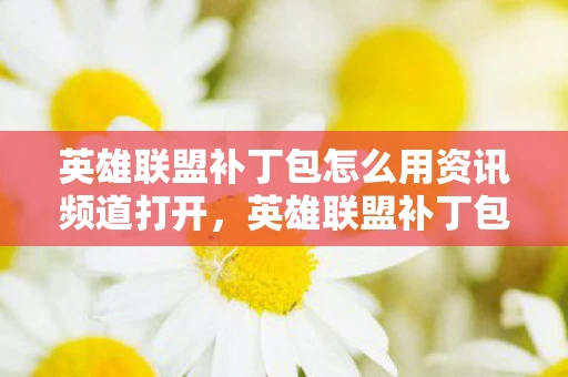 英雄联盟补丁包怎么用资讯频道打开,英雄联盟补丁包使用指南,资讯频道全面解析 英雄联盟补丁包怎么用资讯频道打开,英雄联盟补丁包使用指南,资讯频道全面解析