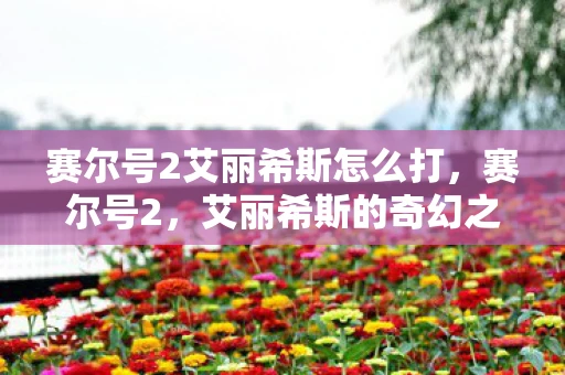 赛尔号2艾丽希斯怎么打，赛尔号2，艾丽希斯的奇幻之旅