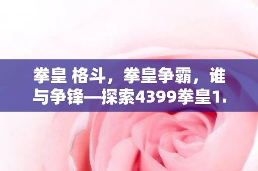 拳皇 格斗,拳皇争霸,谁与争锋—探索4399拳皇1.8的格斗巅峰之旅 拳皇 格斗,拳皇争霸,谁与争锋—探索4399拳皇1.8的格斗巅峰之旅