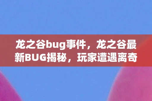 龙之谷bug事件，龙之谷最新BUG揭秘，玩家遭遇离奇现象