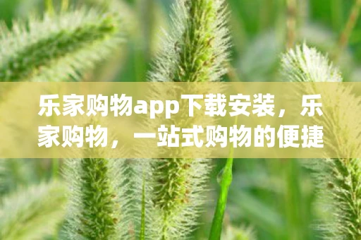 乐家购物app下载安装，乐家购物，一站式购物的便捷体验与智能选择