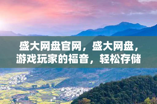 盛大网盘官网,盛大网盘,游戏玩家的福音,轻松存储与分享游戏 盛大网盘官网,盛大网盘,游戏玩家的福音,轻松存储与分享游戏