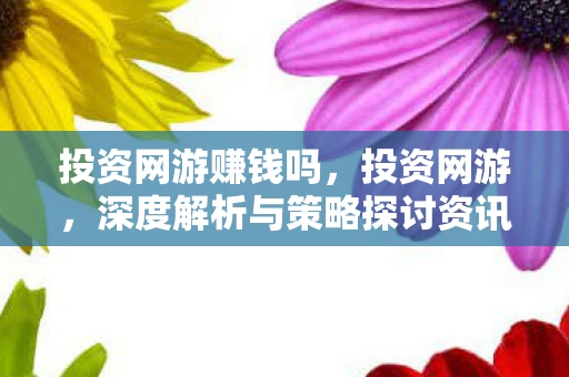 投资网游赚钱吗，投资网游，深度解析与策略探讨资讯频道