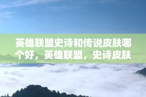 英雄联盟史诗和传说皮肤哪个好，英雄联盟，史诗皮肤与传说皮肤，究竟哪个更胜一筹？