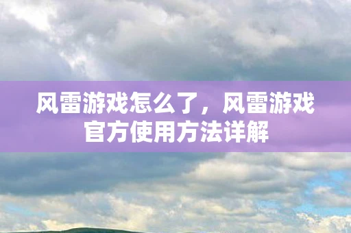 风雷游戏怎么了,风雷游戏官方使用方法详解 风雷游戏怎么了,风雷游戏官方使用方法详解