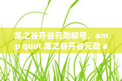龙之谷开谷元勋称号，amp quot 龙之谷开谷元勋 amp quot，揭秘游戏背后的故事与成就