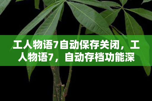 工人物语7自动保存关闭，工人物语7，自动存档功能深度解析
