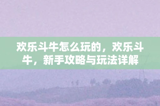 欢乐斗牛怎么玩的,欢乐斗牛,新手攻略与玩法详解 欢乐斗牛怎么玩的,欢乐斗牛,新手攻略与玩法详解