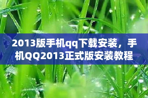 2013版手机qq下载安装，手机QQ2013正式版安装教程，一步步轻松搞定