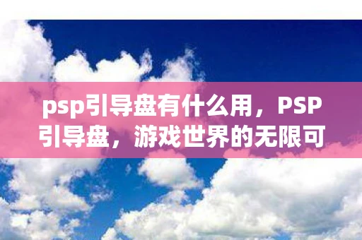 psp引导盘有什么用,PSP引导盘,游戏世界的无限可能 psp引导盘有什么用,PSP引导盘,游戏世界的无限可能