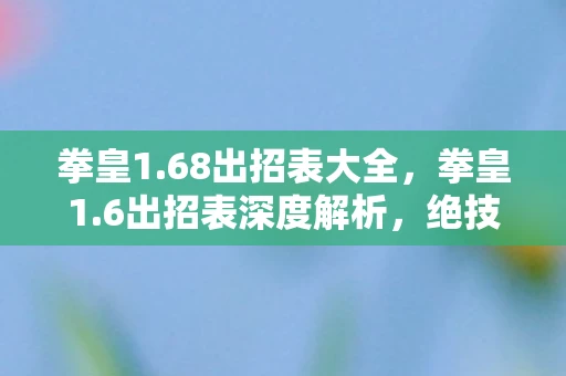 拳皇1.68出招表大全，拳皇1.6出招表深度解析，绝技、连招与战斗策略全揭秘