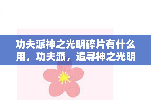 功夫派神之光明碎片有什么用，功夫派，追寻神之光明碎片的最新资讯