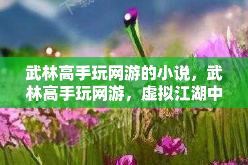 武林高手玩网游的小说，武林高手玩网游，虚拟江湖中的巅峰对决
