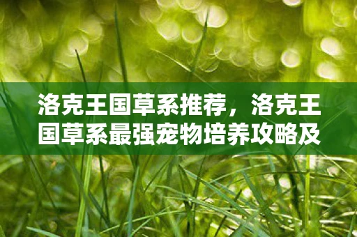 洛克王国草系推荐，洛克王国草系最强宠物培养攻略及建议
