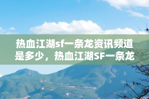 热血江湖sf一条龙资讯频道是多少,热血江湖SF一条龙资讯频道—你的江湖,我们的责任 热血江湖sf一条龙资讯频道是多少,热血江湖SF一条龙资讯频道—你的江湖,我们的责任
