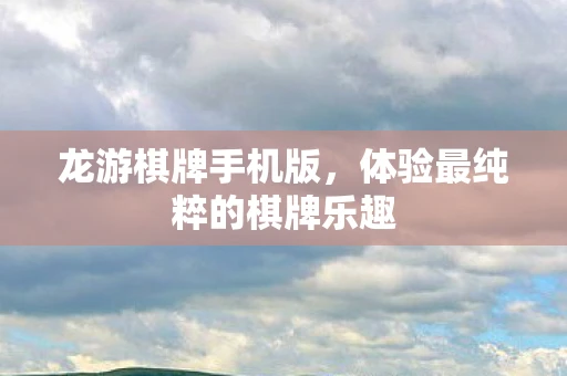 龙游棋牌手机版,体验最纯粹的棋牌乐趣 龙游棋牌手机版,体验最纯粹的棋牌乐趣