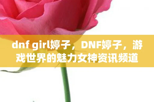 dnf girl婷子,DNF婷子,游戏世界的魅力女神资讯频道 dnf girl婷子,DNF婷子,游戏世界的魅力女神资讯频道