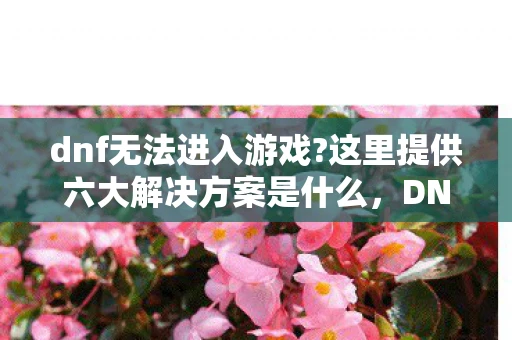 dnf无法进入游戏?这里提供六大解决方案是什么,DNF无法进入游戏?这里提供六大解决方案! dnf无法进入游戏?这里提供六大解决方案是什么,DNF无法进入游戏?这里提供六大解决方案!