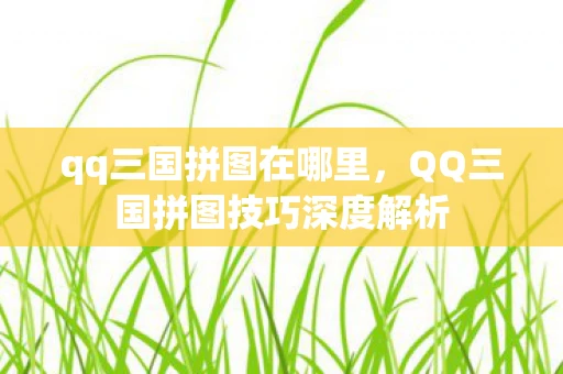 qq三国拼图在哪里，QQ三国拼图技巧深度解析