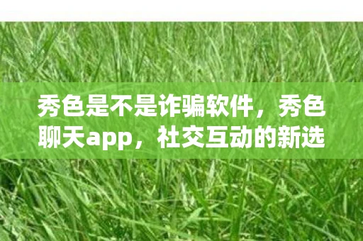 秀色是不是诈骗软件,秀色聊天app,社交互动的新选择 秀色是不是诈骗软件,秀色聊天app,社交互动的新选择