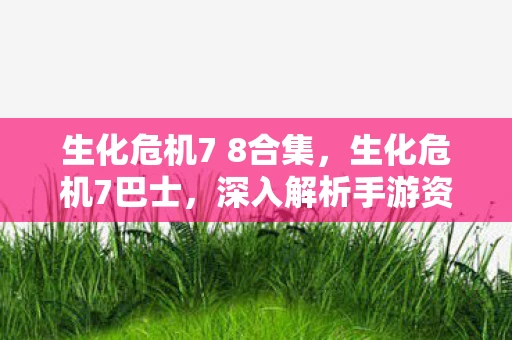 生化危机7 8合集，生化危机7巴士，深入解析手游资讯频道