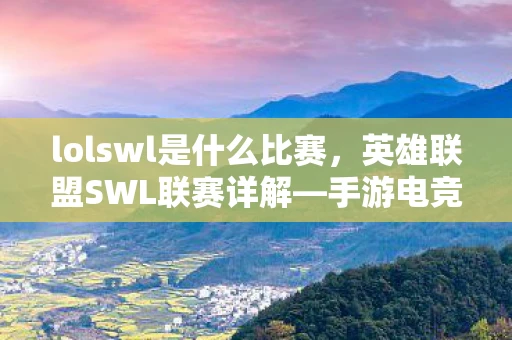 lolswl是什么比赛，英雄联盟SWL联赛详解—手游电竞的新篇章
