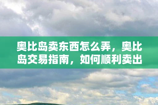 奥比岛卖东西怎么弄，奥比岛交易指南，如何顺利卖出你的宝贝