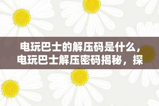 电玩巴士的解压码是什么,电玩巴士解压密码揭秘,探索游戏世界的无限可能 电玩巴士的解压码是什么,电玩巴士解压密码揭秘,探索游戏世界的无限可能