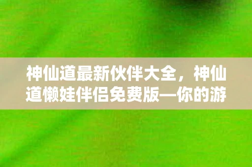神仙道最新伙伴大全,神仙道懒娃伴侣免费版—你的游戏助手,助力轻松升级 神仙道最新伙伴大全,神仙道懒娃伴侣免费版—你的游戏助手,助力轻松升级